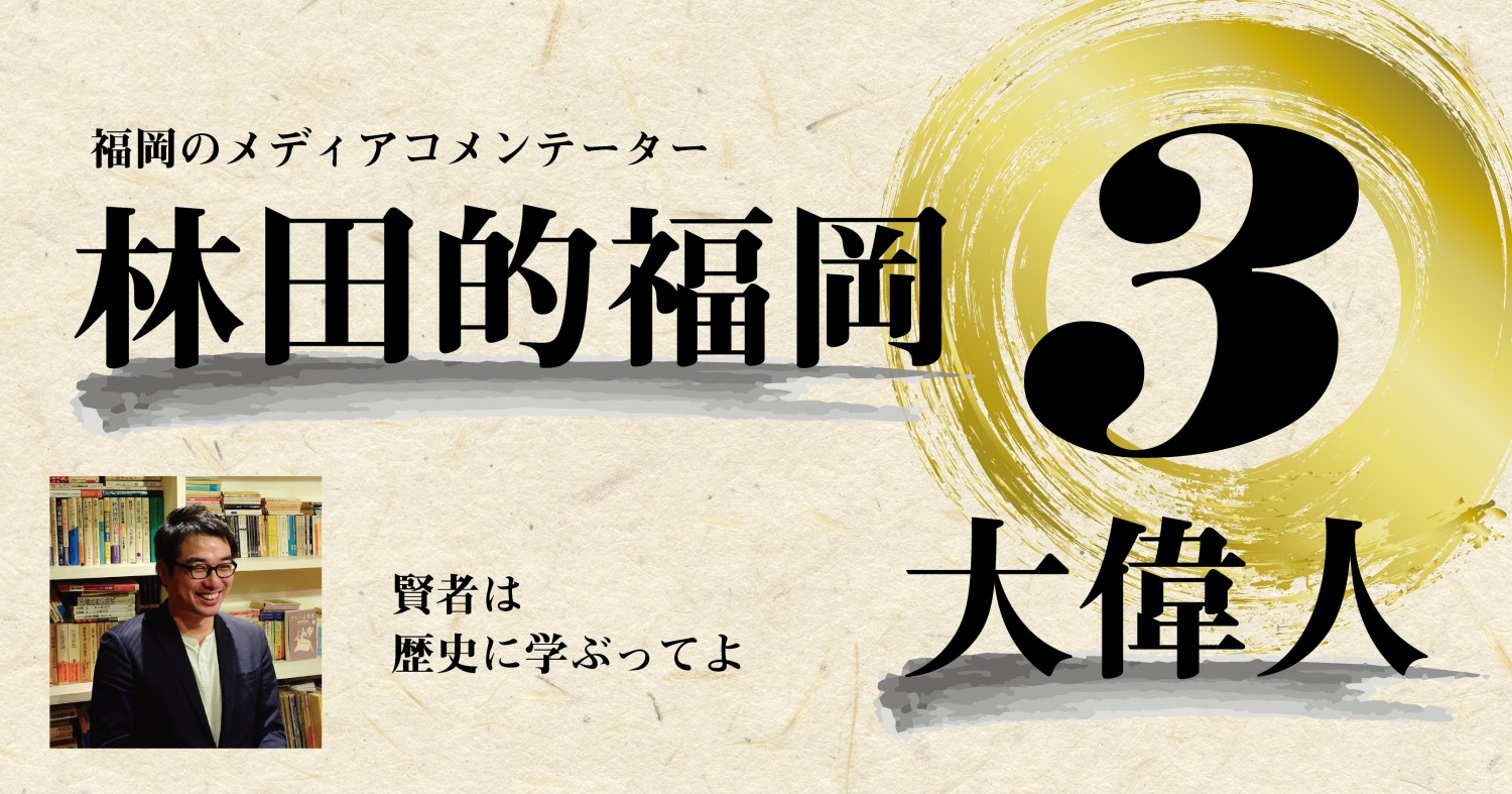 賢者は歴史に学ぶってよ 林田的 福岡が生んだ三大偉人 考 フクリパ