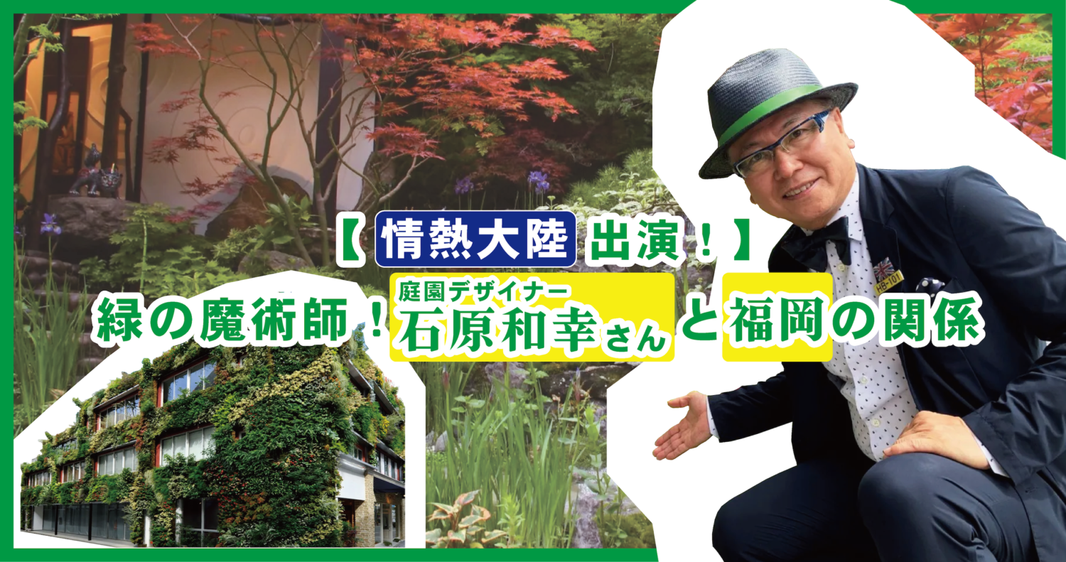 『情熱大陸』出演！】緑の魔術師！庭園デザイナー石原和幸さんと福岡の関係