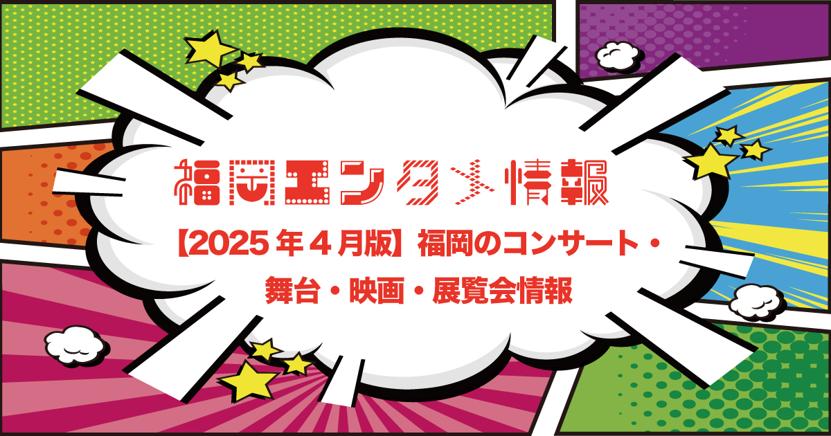 福岡エンタメ2025年4月