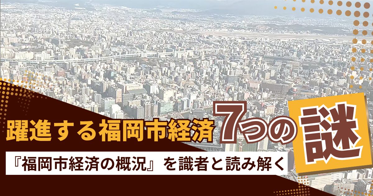 躍進する福岡市経済、7つの謎～『福岡市経済の概況』を識者と読み解く～