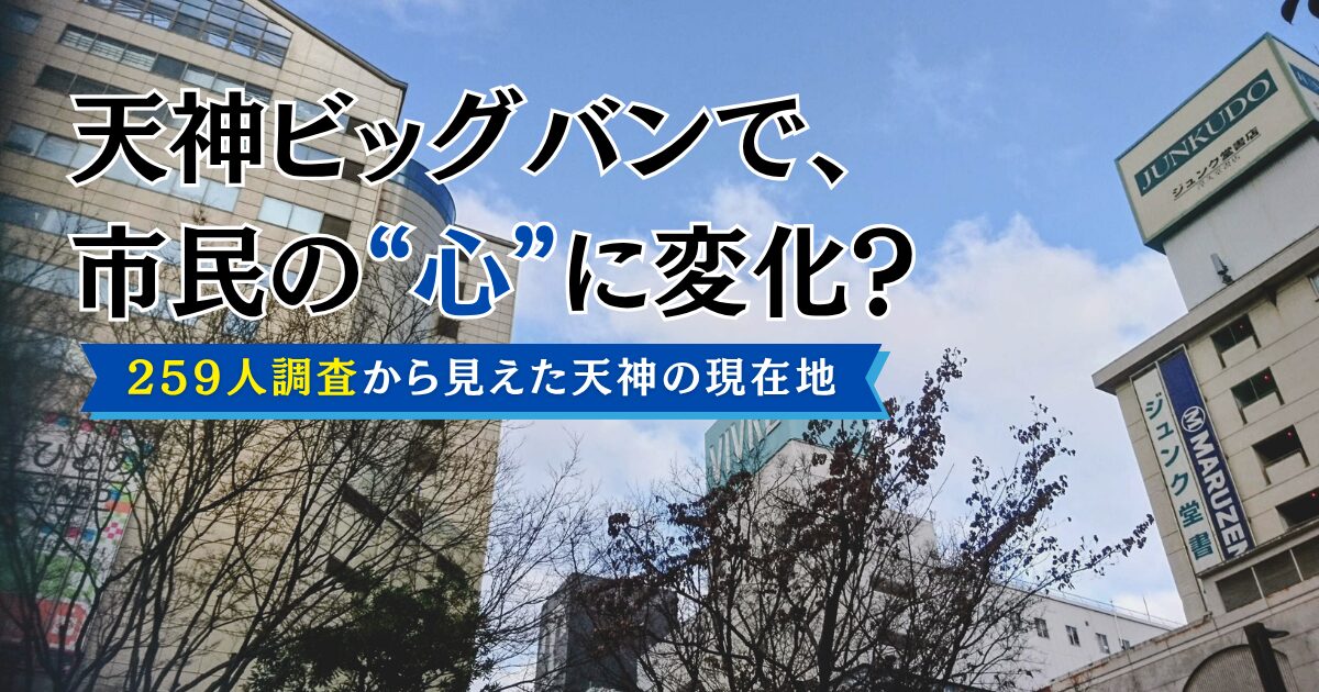 天神ビッグバンで、市民の“心”に変化？259人調査から見えた天神の現在地
