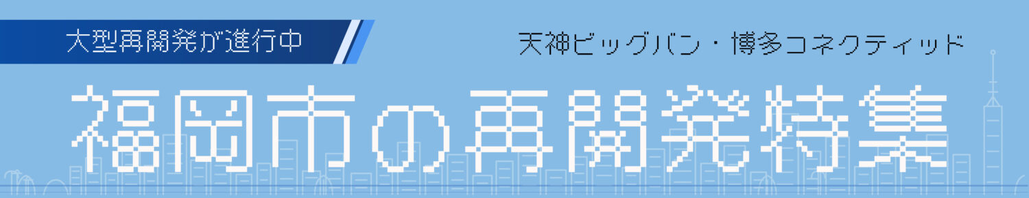 大型再開発が進行中！「天神ビッグバン」「博多コネクティッド」など…福岡市の再開発特集