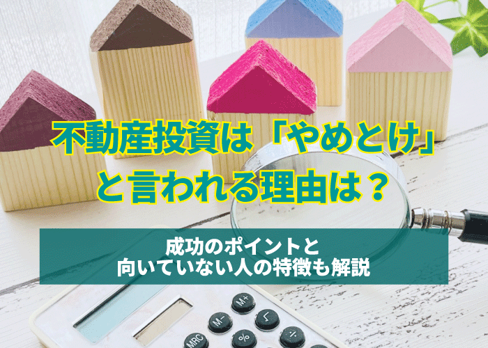 不動産投資は「やめとけ」と言われる理由は？成功のポイントと向いていない人の特徴も解説